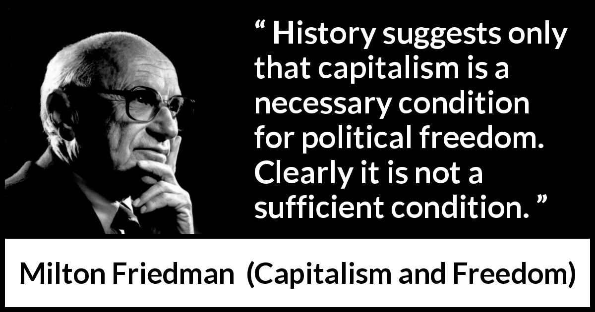 Milton Friedman quote about freedom from Capitalism and Freedom - History suggests only that capitalism is a necessary condition for political freedom. Clearly it is not a sufficient condition.