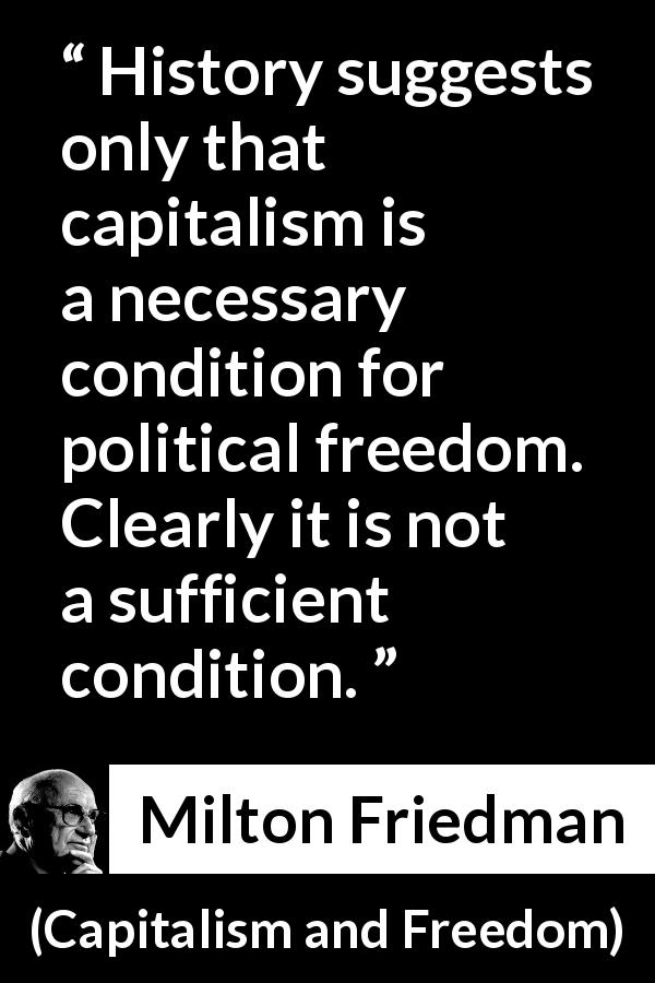 Milton Friedman quote about freedom from Capitalism and Freedom - History suggests only that capitalism is a necessary condition for political freedom. Clearly it is not a sufficient condition.