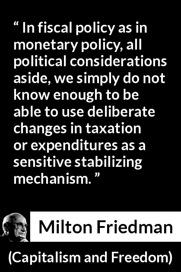 Milton Friedman quote about policy from Capitalism and Freedom - In fiscal policy as in monetary policy, all political considerations aside, we simply do not know enough to be able to use deliberate changes in taxation or expenditures as a sensitive stabilizing mechanism.