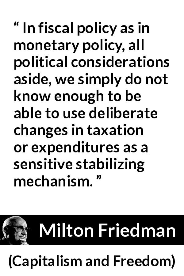Milton Friedman quote about policy from Capitalism and Freedom - In fiscal policy as in monetary policy, all political considerations aside, we simply do not know enough to be able to use deliberate changes in taxation or expenditures as a sensitive stabilizing mechanism.