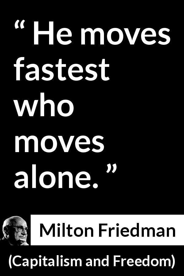 Milton Friedman quote about speed from Capitalism and Freedom - He moves fastest who moves alone.