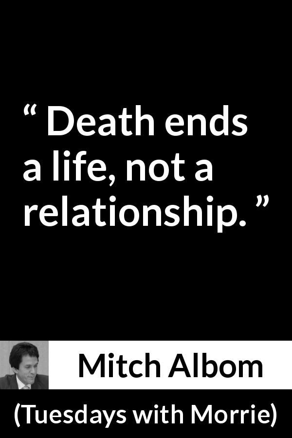 Mitch Albom quote about death from Tuesdays with Morrie - Death ends a life, not a relationship.