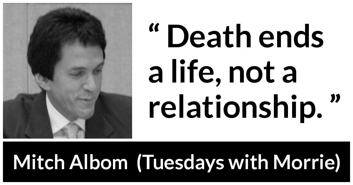 Mitch Albom quote about death from Tuesdays with Morrie - Death ends a life, not a relationship.