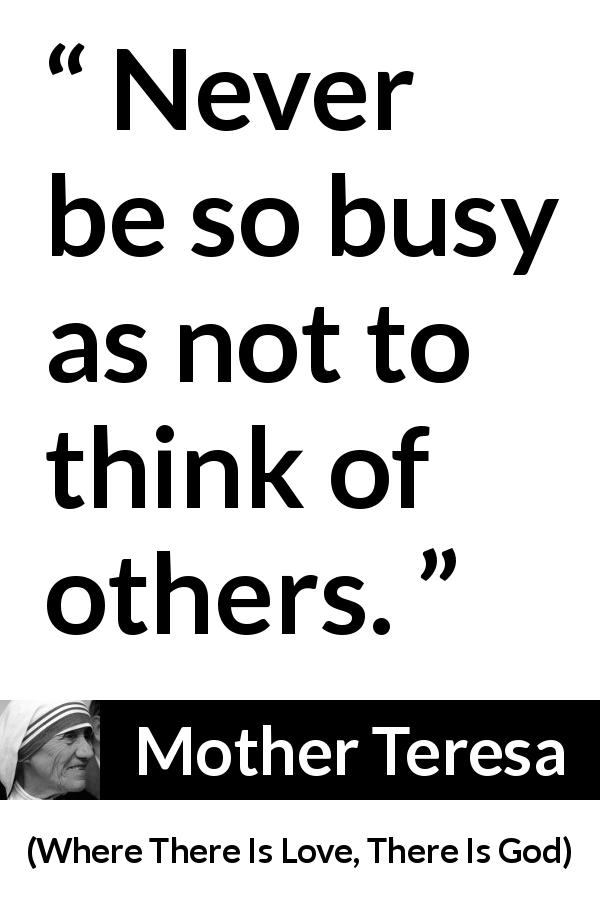 Mother Teresa quote about caring from Where There Is Love, There Is God - Never be so busy as not to think of others.