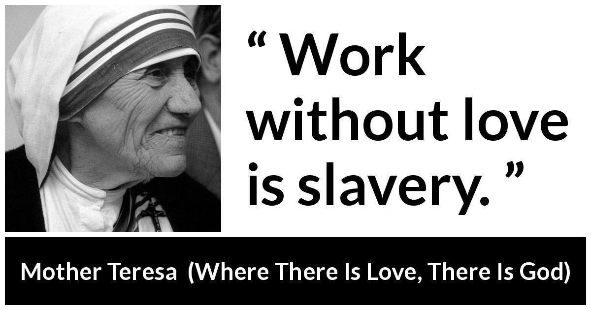 Mother Teresa quote about love from Where There Is Love, There Is God - Work without love is slavery.