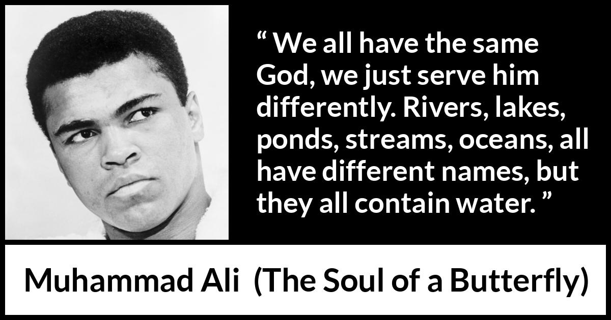 Muhammad Ali quote about God from The Soul of a Butterfly - We all have the same God, we just serve him differently. Rivers, lakes, ponds, streams, oceans, all have different names, but they all contain water.