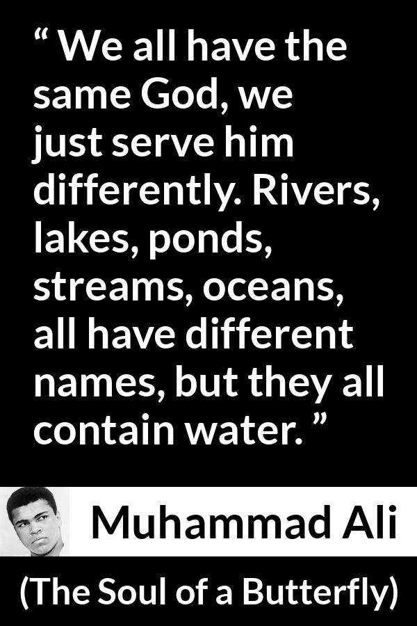 Muhammad Ali quote about God from The Soul of a Butterfly - We all have the same God, we just serve him differently. Rivers, lakes, ponds, streams, oceans, all have different names, but they all contain water.