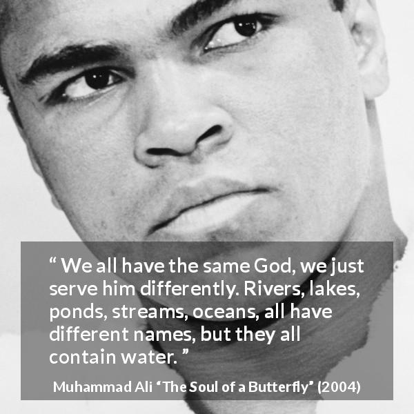 Muhammad Ali quote about God from The Soul of a Butterfly - We all have the same God, we just serve him differently. Rivers, lakes, ponds, streams, oceans, all have different names, but they all contain water.