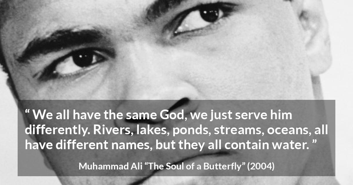 Muhammad Ali quote about God from The Soul of a Butterfly - We all have the same God, we just serve him differently. Rivers, lakes, ponds, streams, oceans, all have different names, but they all contain water.