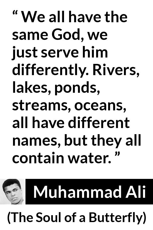 Muhammad Ali quote about God from The Soul of a Butterfly - We all have the same God, we just serve him differently. Rivers, lakes, ponds, streams, oceans, all have different names, but they all contain water.