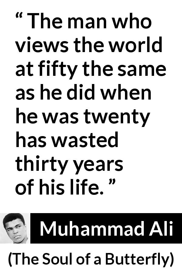 Muhammad Ali quote about experience from The Soul of a Butterfly - The man who views the world at fifty the same as he did when he was twenty has wasted thirty years of his life.
