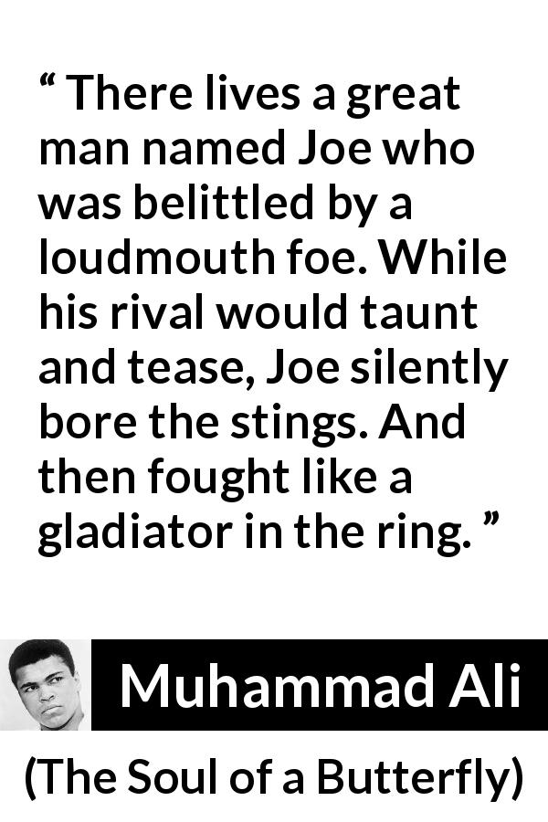 Muhammad Ali quote about fight from The Soul of a Butterfly - There lives a great man named Joe who was belittled by a loudmouth foe. While his rival would taunt and tease, Joe silently bore the stings. And then fought like a gladiator in the ring.