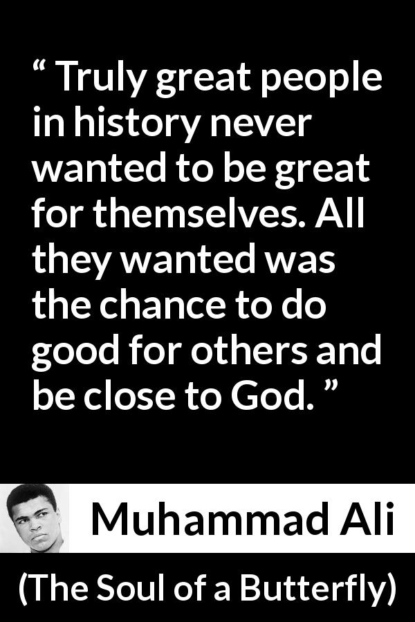 Muhammad Ali quote about greatness from The Soul of a Butterfly - Truly great people in history never wanted to be great for themselves. All they wanted was the chance to do good for others and be close to God.
