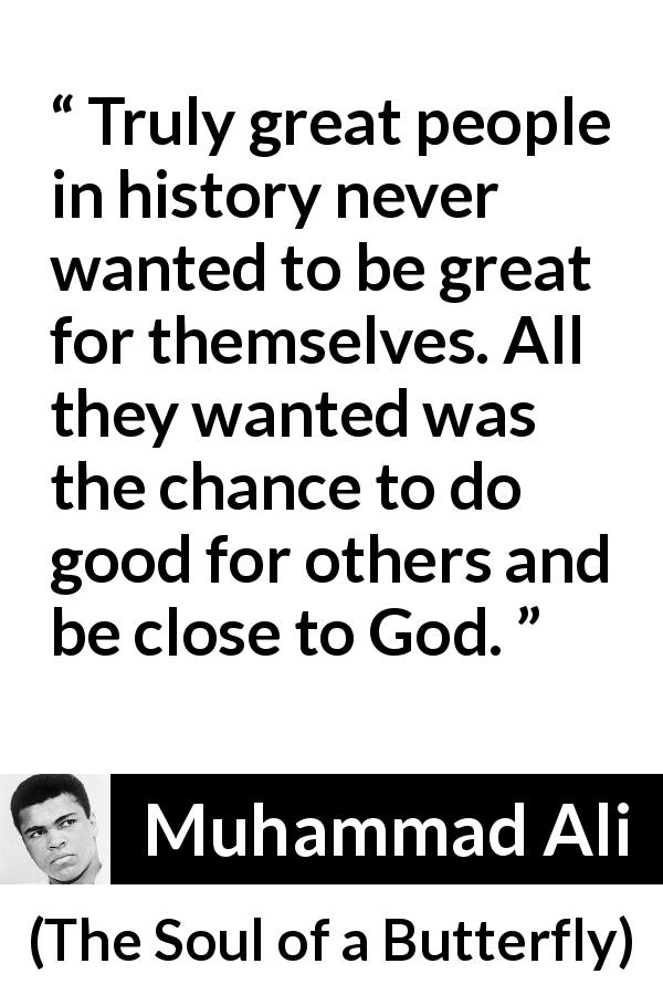 Muhammad Ali quote about greatness from The Soul of a Butterfly - Truly great people in history never wanted to be great for themselves. All they wanted was the chance to do good for others and be close to God.