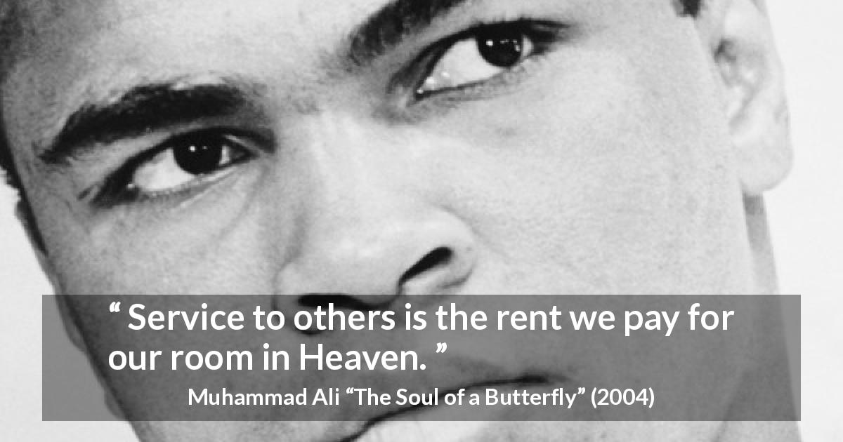 Muhammad Ali quote about heaven from The Soul of a Butterfly - Service to others is the rent we pay for our room in Heaven.