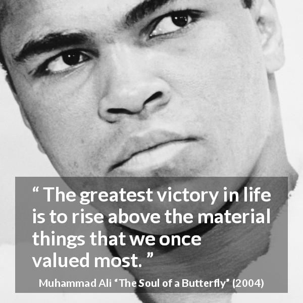 Muhammad Ali quote about life from The Soul of a Butterfly - The greatest victory in life is to rise above the material things that we once valued most.