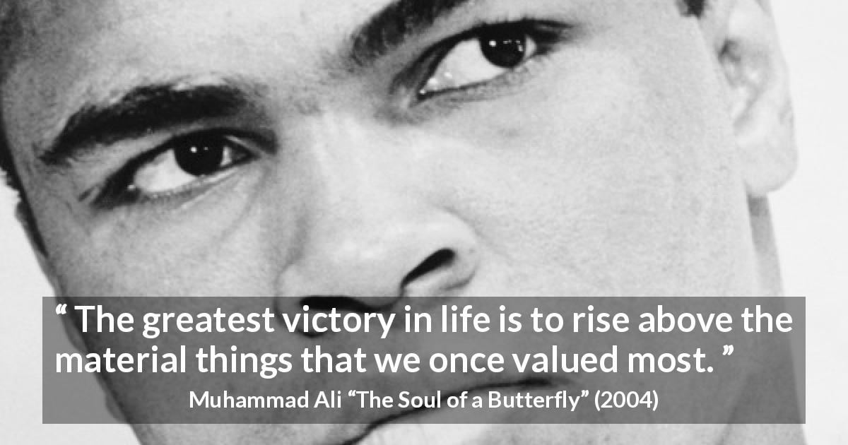 Muhammad Ali quote about life from The Soul of a Butterfly - The greatest victory in life is to rise above the material things that we once valued most.