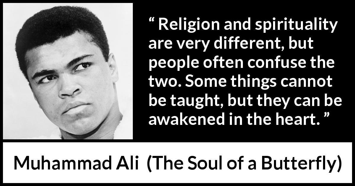 Muhammad Ali quote about religion from The Soul of a Butterfly - Religion and spirituality are very different, but people often confuse the two. Some things cannot be taught, but they can be awakened in the heart.