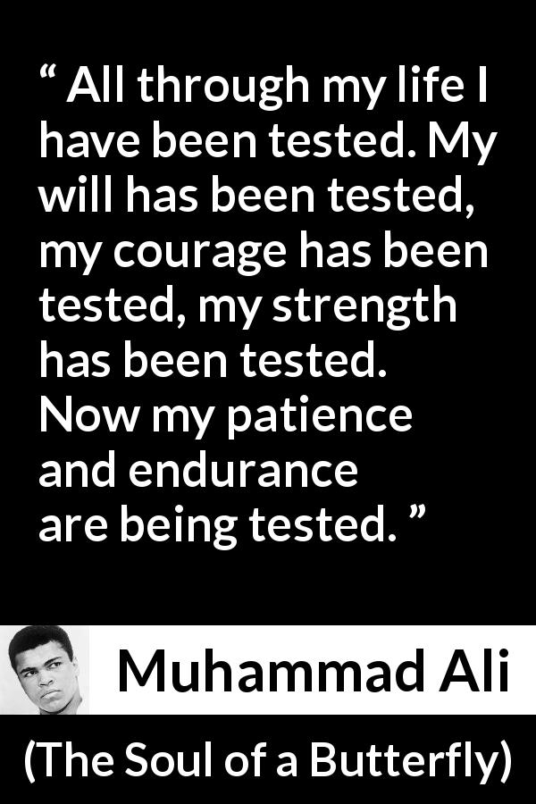 Muhammad Ali quote about strength from The Soul of a Butterfly - All through my life I have been tested. My will has been tested, my courage has been tested, my strength has been tested. Now my patience and endurance are being tested.