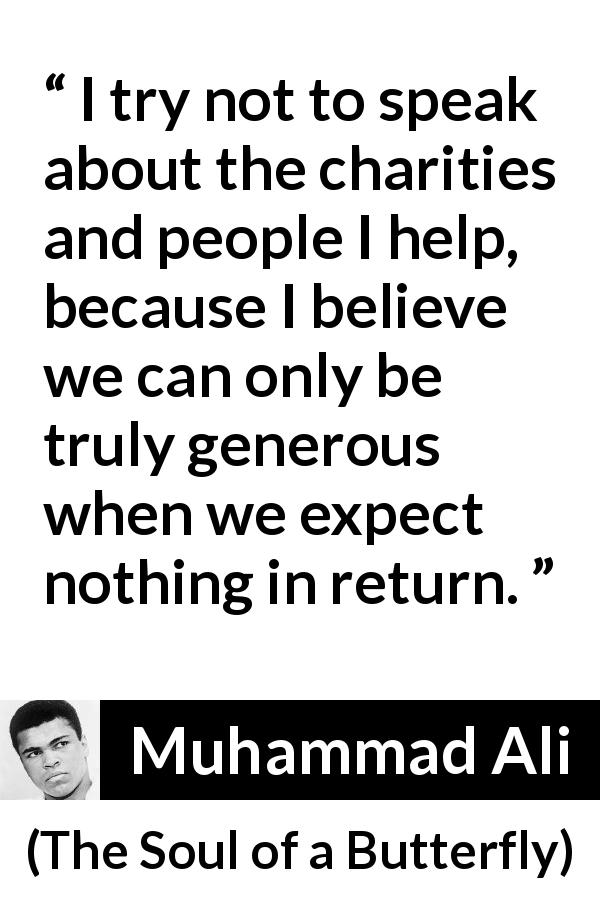 Muhammad Ali quote about truth from The Soul of a Butterfly - I try not to speak about the charities and people I help, because I believe we can only be truly generous when we expect nothing in return.