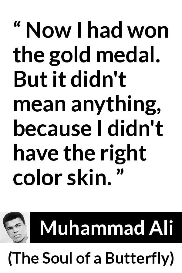 Muhammad Ali quote about victory from The Soul of a Butterfly - Now I had won the gold medal. But it didn't mean anything, because I didn't have the right color skin.