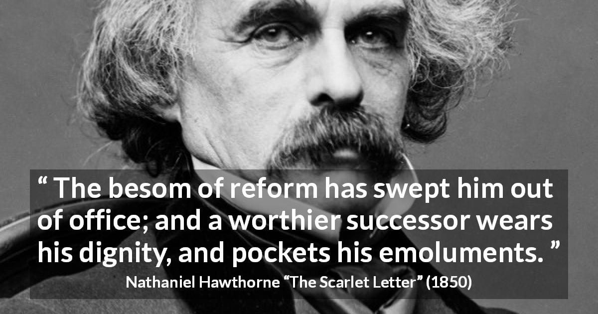 Nathaniel Hawthorne quote about dignity from The Scarlet Letter - The besom of reform has swept him out of office; and a worthier successor wears his dignity, and pockets his emoluments.