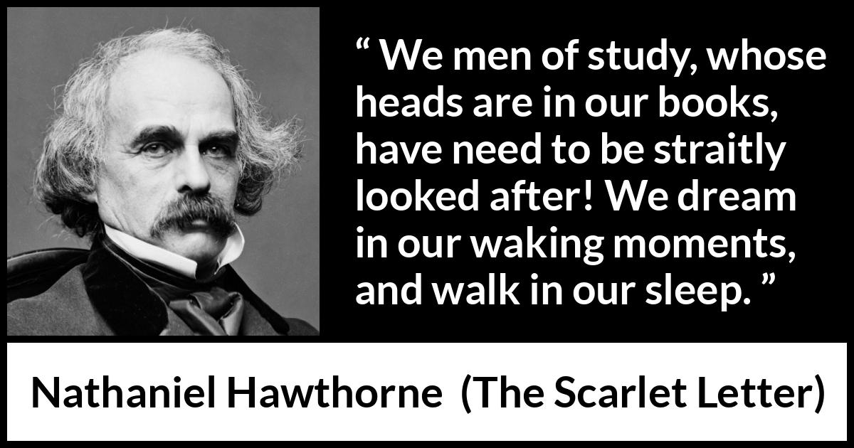 Nathaniel Hawthorne quote about dream from The Scarlet Letter - We men of study, whose heads are in our books, have need to be straitly looked after! We dream in our waking moments, and walk in our sleep.