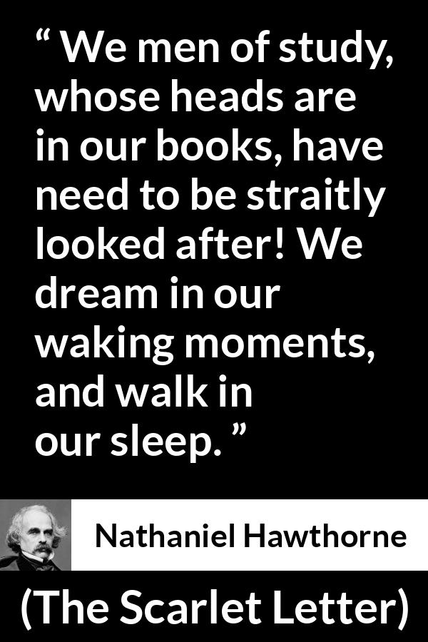 Nathaniel Hawthorne quote about dream from The Scarlet Letter - We men of study, whose heads are in our books, have need to be straitly looked after! We dream in our waking moments, and walk in our sleep.