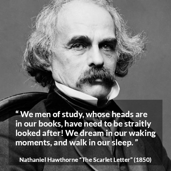 Nathaniel Hawthorne quote about dream from The Scarlet Letter - We men of study, whose heads are in our books, have need to be straitly looked after! We dream in our waking moments, and walk in our sleep.