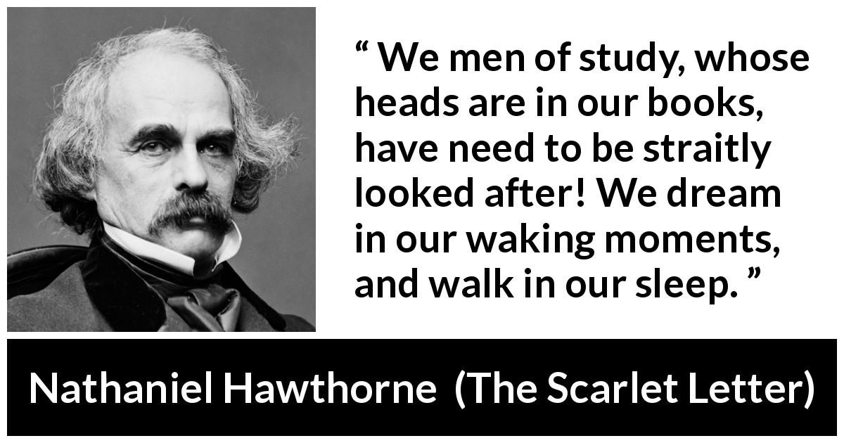 Nathaniel Hawthorne quote about dream from The Scarlet Letter - We men of study, whose heads are in our books, have need to be straitly looked after! We dream in our waking moments, and walk in our sleep.
