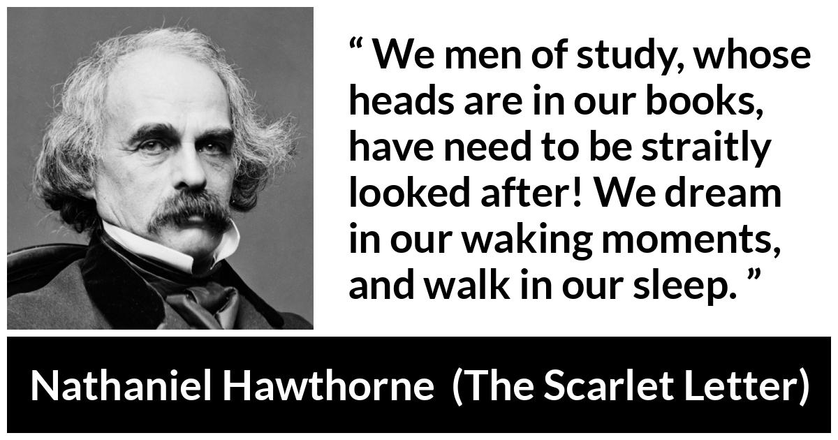 Nathaniel Hawthorne quote about dream from The Scarlet Letter - We men of study, whose heads are in our books, have need to be straitly looked after! We dream in our waking moments, and walk in our sleep.