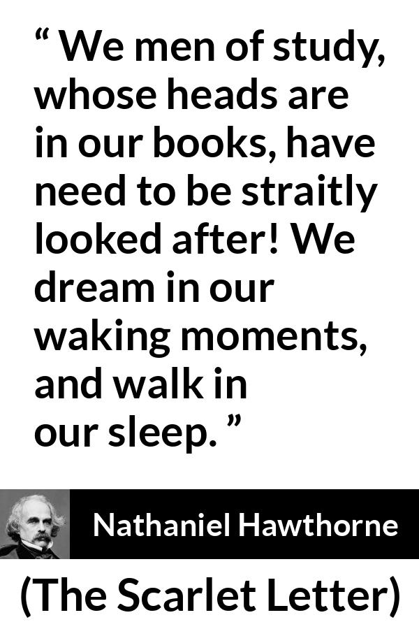 Nathaniel Hawthorne quote about dream from The Scarlet Letter - We men of study, whose heads are in our books, have need to be straitly looked after! We dream in our waking moments, and walk in our sleep.