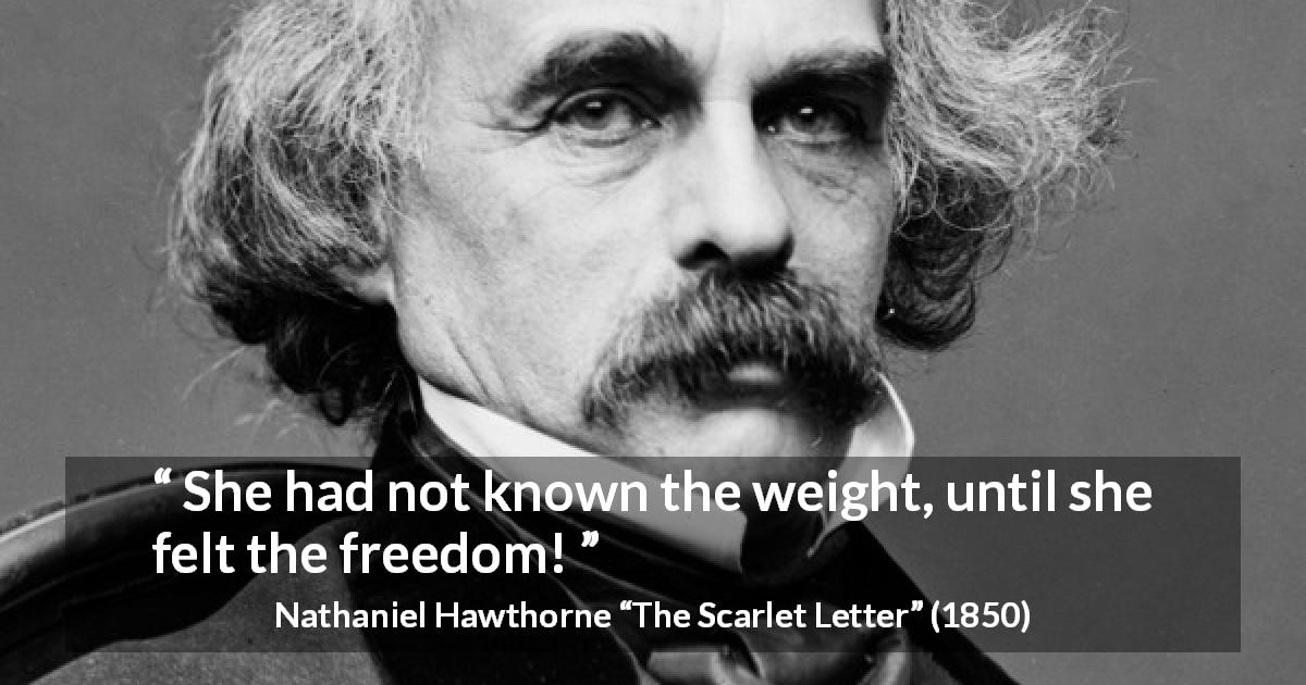 Nathaniel Hawthorne quote about freedom from The Scarlet Letter - She had not known the weight, until she felt the freedom!