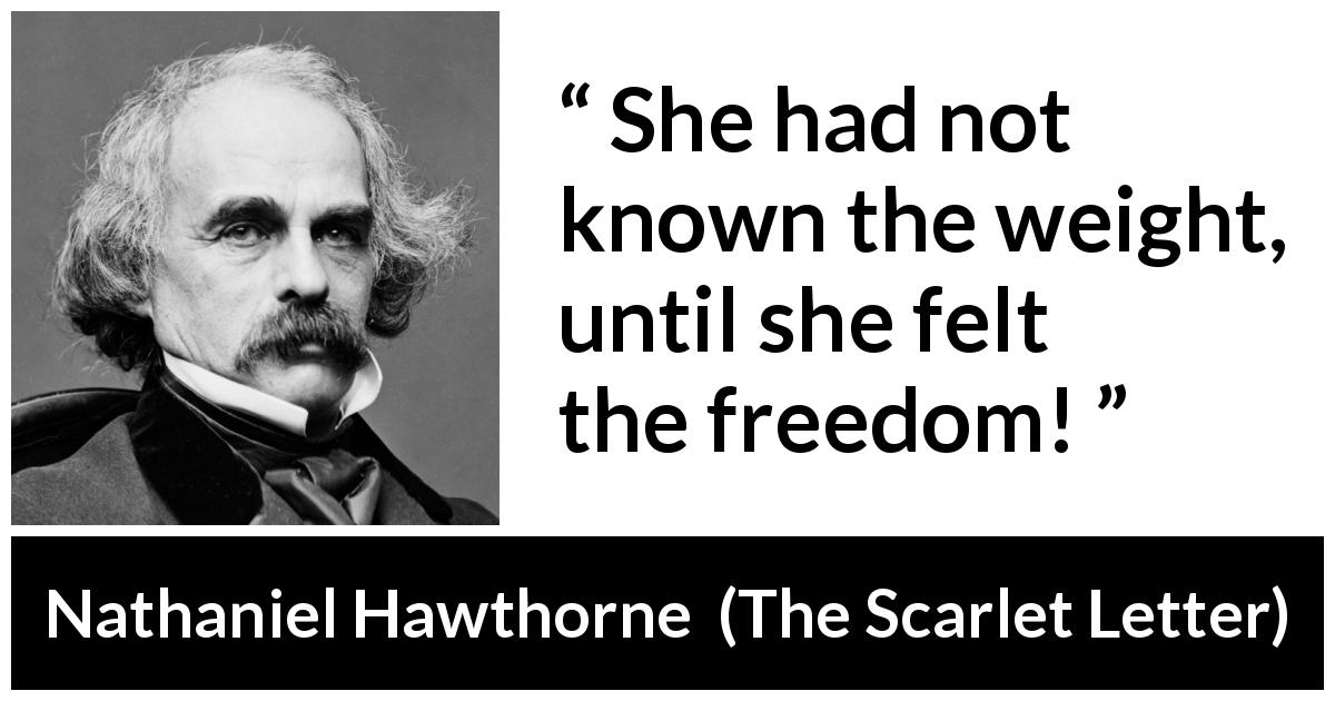Nathaniel Hawthorne quote about freedom from The Scarlet Letter - She had not known the weight, until she felt the freedom!