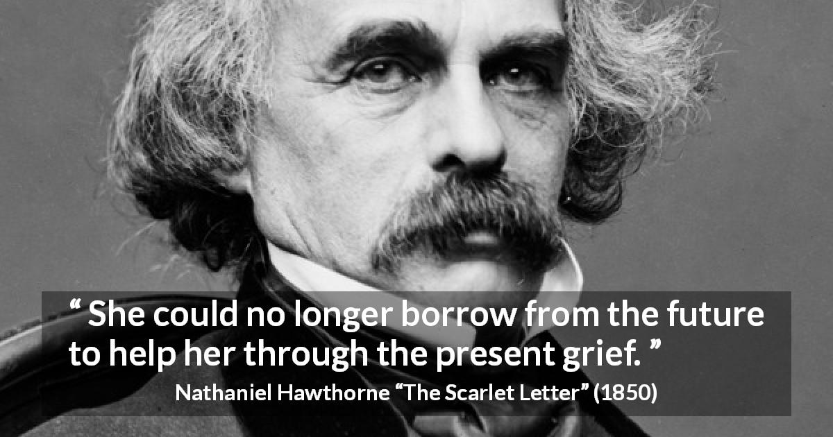 Nathaniel Hawthorne quote about future from The Scarlet Letter - She could no longer borrow from the future to help her through the present grief.
