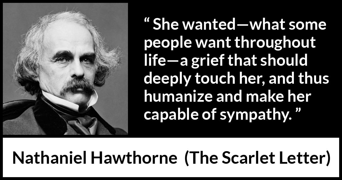 Nathaniel Hawthorne quote about grief from The Scarlet Letter - She wanted—what some people want throughout life—a grief that should deeply touch her, and thus humanize and make her capable of sympathy.