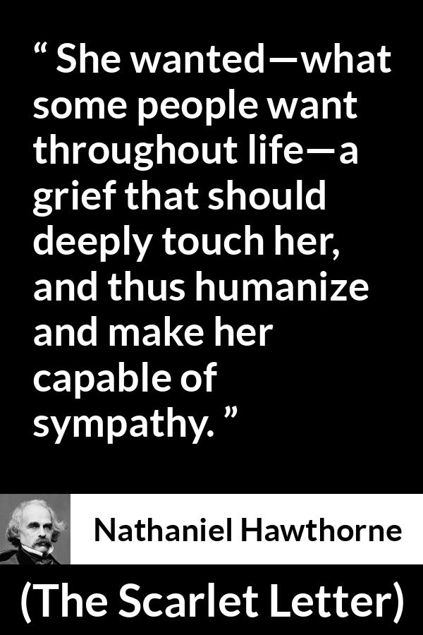 Nathaniel Hawthorne quote about grief from The Scarlet Letter - She wanted—what some people want throughout life—a grief that should deeply touch her, and thus humanize and make her capable of sympathy.