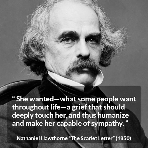 Nathaniel Hawthorne quote about grief from The Scarlet Letter - She wanted—what some people want throughout life—a grief that should deeply touch her, and thus humanize and make her capable of sympathy.