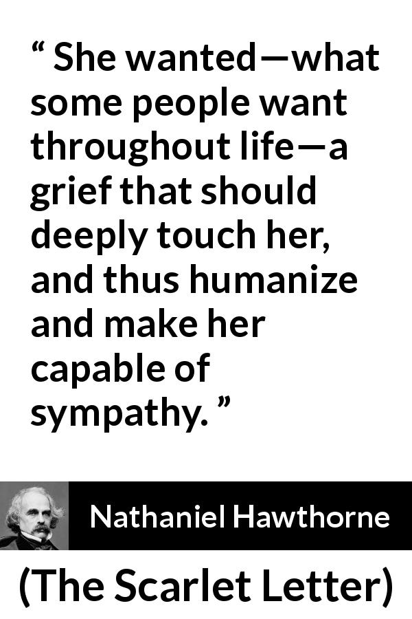 Nathaniel Hawthorne quote about grief from The Scarlet Letter - She wanted—what some people want throughout life—a grief that should deeply touch her, and thus humanize and make her capable of sympathy.