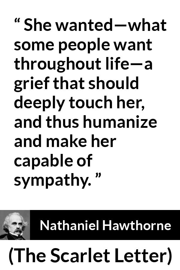 Nathaniel Hawthorne quote about grief from The Scarlet Letter - She wanted—what some people want throughout life—a grief that should deeply touch her, and thus humanize and make her capable of sympathy.