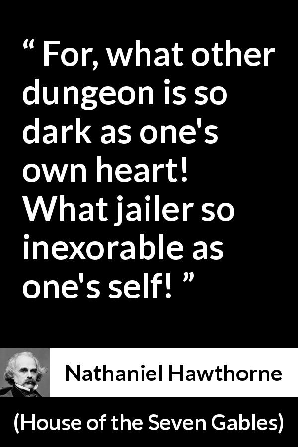 Nathaniel Hawthorne quote about heart from House of the Seven Gables - For, what other dungeon is so dark as one's own heart! What jailer so inexorable as one's self!