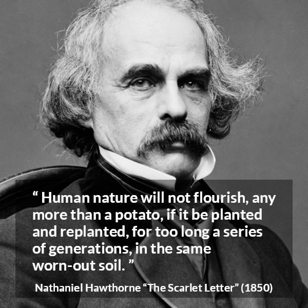 Nathaniel Hawthorne quote about humanity from The Scarlet Letter - Human nature will not flourish, any more than a potato, if it be planted and replanted, for too long a series of generations, in the same worn-out soil.