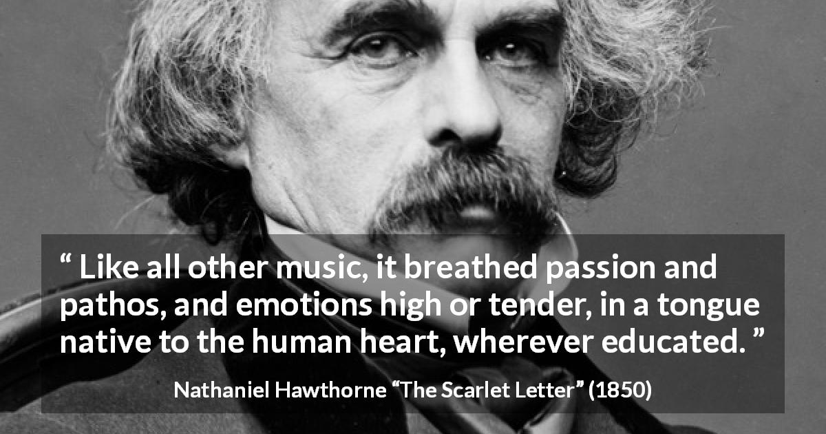 Nathaniel Hawthorne quote about passion from The Scarlet Letter - Like all other music, it breathed passion and pathos, and emotions high or tender, in a tongue native to the human heart, wherever educated.