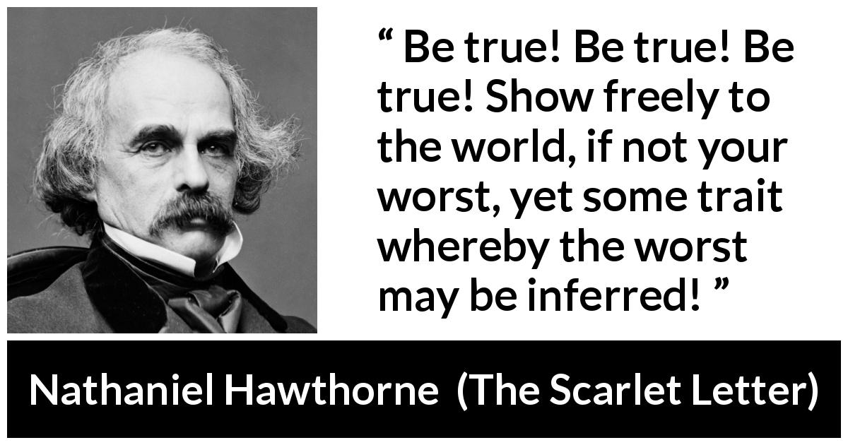 Nathaniel Hawthorne quote about showing from The Scarlet Letter - Be true! Be true! Be true! Show freely to the world, if not your worst, yet some trait whereby the worst may be inferred!