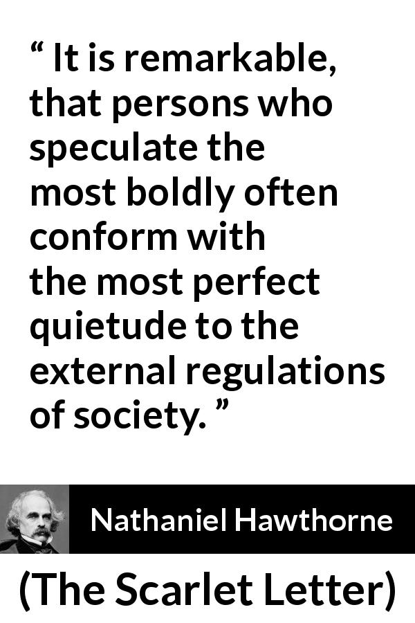 Nathaniel Hawthorne quote about speculation from The Scarlet Letter - It is remarkable, that persons who speculate the most boldly often conform with the most perfect quietude to the external regulations of society.