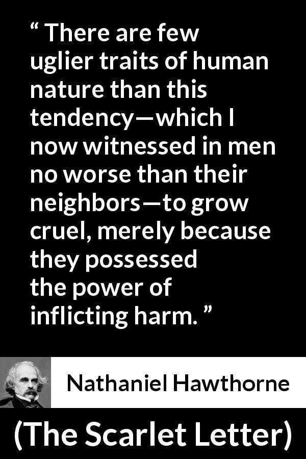 Nathaniel Hawthorne quote about suffering from The Scarlet Letter - There are few uglier traits of human nature than this tendency—which I now witnessed in men no worse than their neighbors—to grow cruel, merely because they possessed the power of inflicting harm.