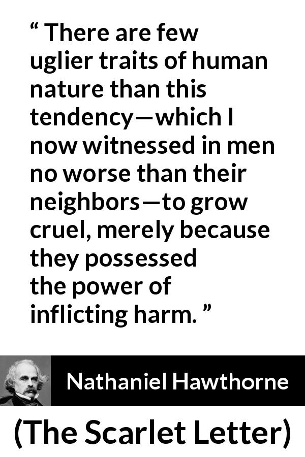 Nathaniel Hawthorne quote about suffering from The Scarlet Letter - There are few uglier traits of human nature than this tendency—which I now witnessed in men no worse than their neighbors—to grow cruel, merely because they possessed the power of inflicting harm.