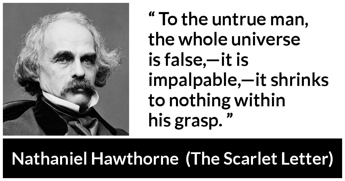 Nathaniel Hawthorne quote about truth from The Scarlet Letter - To the untrue man, the whole universe is false,—it is impalpable,—it shrinks to nothing within his grasp.