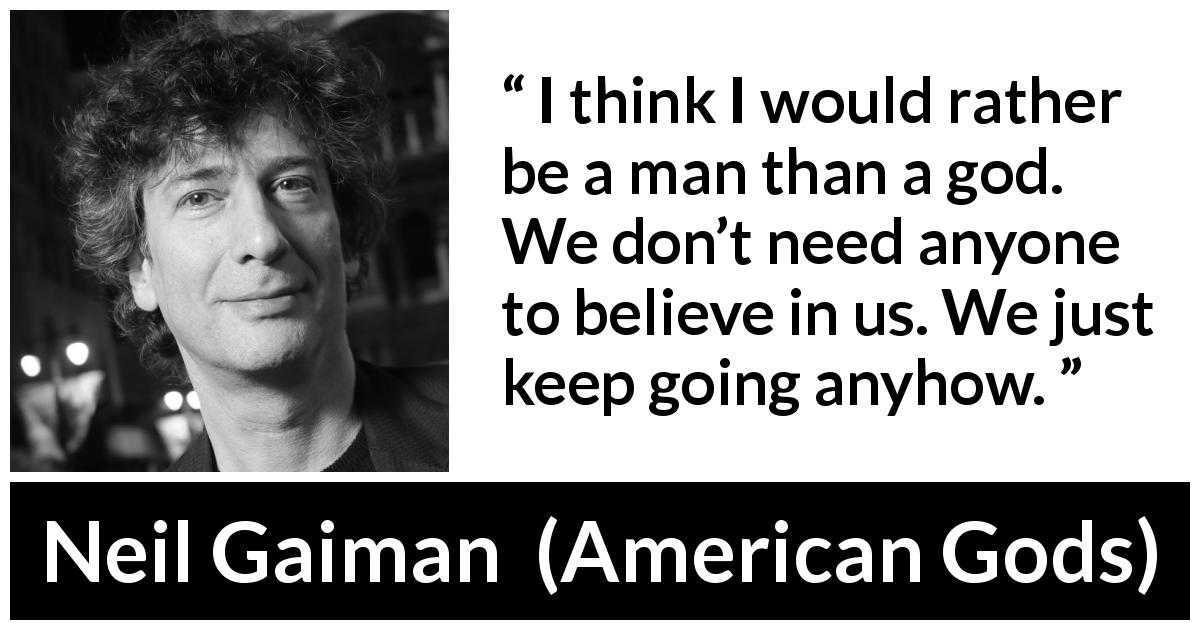Neil Gaiman quote about God from American Gods - I think I would rather be a man than a god. We don’t need anyone to believe in us. We just keep going anyhow.