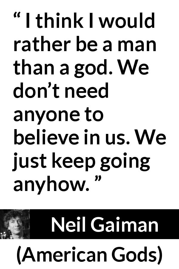 Neil Gaiman quote about God from American Gods - I think I would rather be a man than a god. We don’t need anyone to believe in us. We just keep going anyhow.